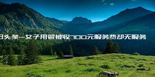 今日头条-女子用餐被收700元服务费却无服务，店方 若觉得服务不好，可以当时提出来(2)